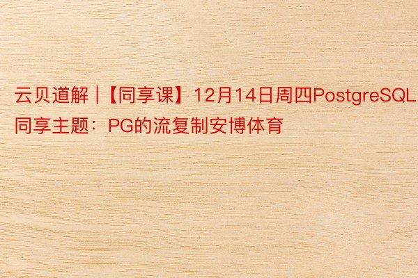 云贝道解 |【同享课】12月14日周四PostgreSQL同享主题：PG的流复制安博体育