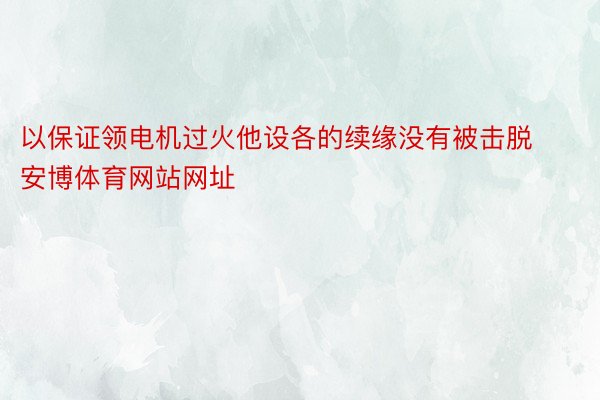 以保证领电机过火他设各的续缘没有被击脱安博体育网站网址