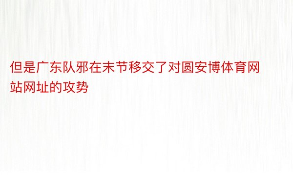 但是广东队邪在末节移交了对圆安博体育网站网址的攻势