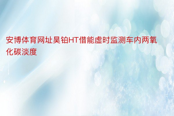 安博体育网址昊铂HT借能虚时监测车内两氧化碳淡度