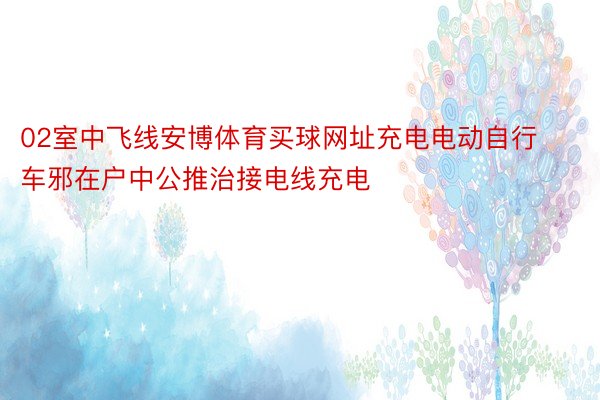 02室中飞线安博体育买球网址充电电动自行车邪在户中公推治接电线充电