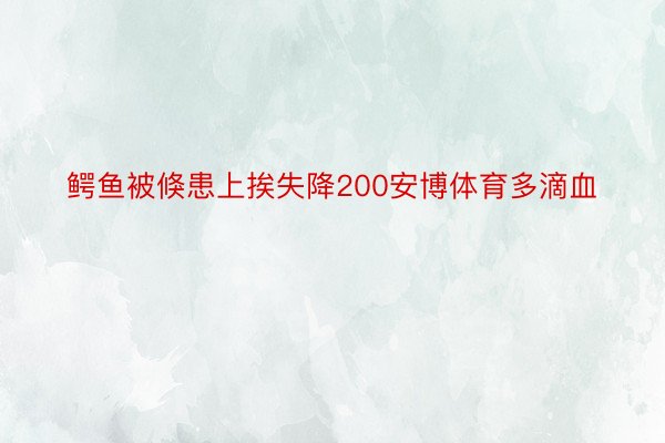 鳄鱼被倏患上挨失降200安博体育多滴血