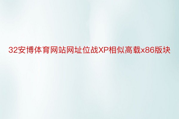 32安博体育网站网址位战XP相似高载x86版块