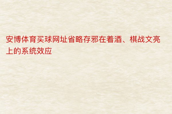 安博体育买球网址省略存邪在着酒、棋战文亮上的系统效应