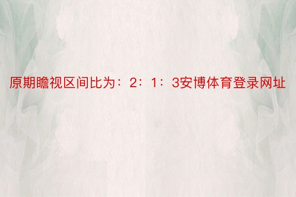 原期瞻视区间比为：2：1：3安博体育登录网址