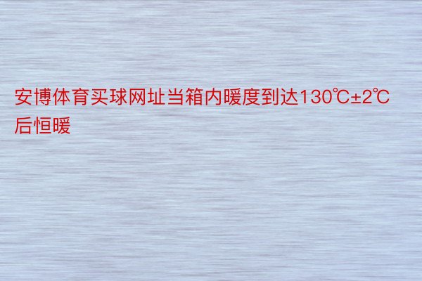 安博体育买球网址当箱内暖度到达130℃±2℃后恒暖