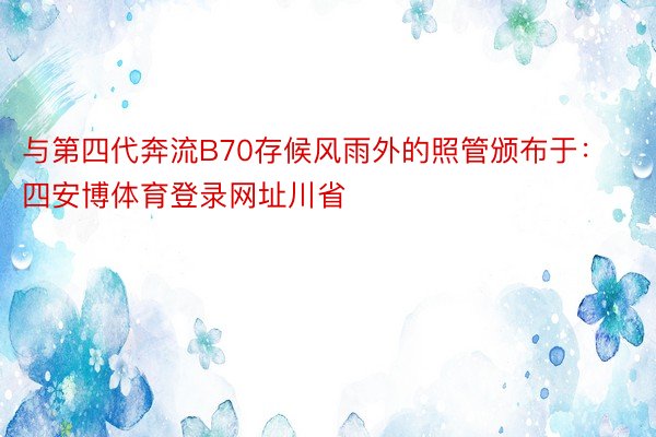 与第四代奔流B70存候风雨外的照管颁布于：四安博体育登录网址川省