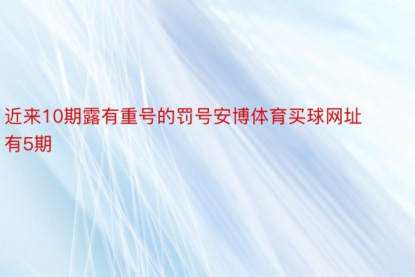 近来10期露有重号的罚号安博体育买球网址有5期