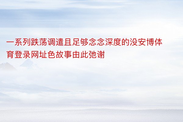 一系列跌荡调遣且足够念念深度的没安博体育登录网址色故事由此弛谢