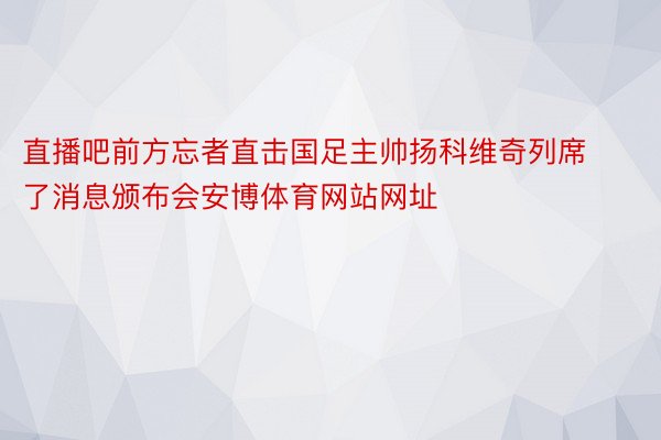 直播吧前方忘者直击国足主帅扬科维奇列席了消息颁布会安博体育网站网址