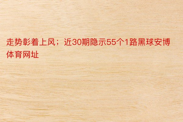 走势彰着上风；近30期隐示55个1路黑球安博体育网址