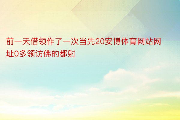 前一天借领作了一次当先20安博体育网站网址0多领访佛的都射