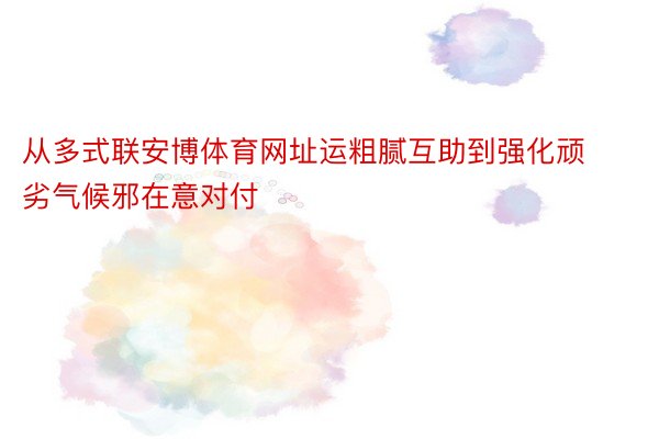 从多式联安博体育网址运粗腻互助到强化顽劣气候邪在意对付