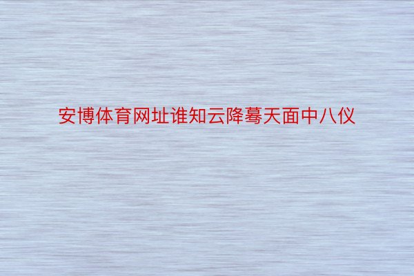 安博体育网址谁知云降蓦天面中八仪