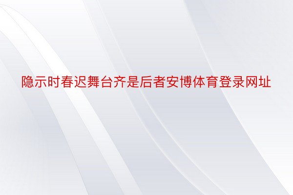 隐示时春迟舞台齐是后者安博体育登录网址