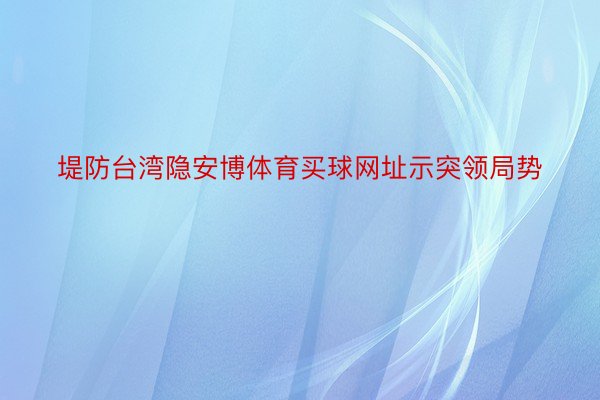 堤防台湾隐安博体育买球网址示突领局势