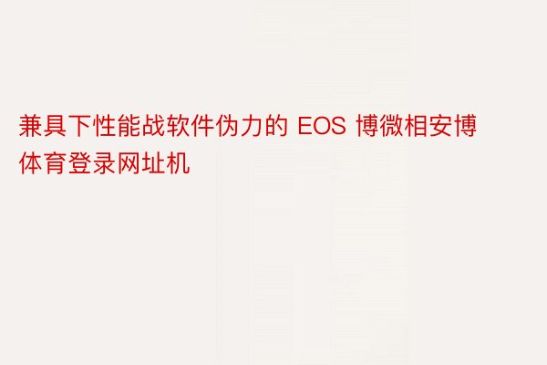 兼具下性能战软件伪力的 EOS 博微相安博体育登录网址机