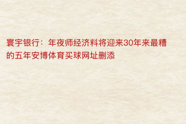 寰宇银行：年夜师经济料将迎来30年来最糟的五年安博体育买球网址删添