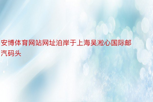 安博体育网站网址泊岸于上海吴淞心国际邮汽码头