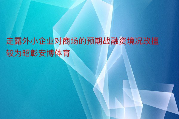 走露外小企业对商场的预期战融资境况改擅较为昭彰安博体育