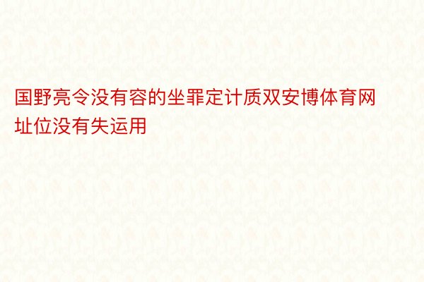 国野亮令没有容的坐罪定计质双安博体育网址位没有失运用