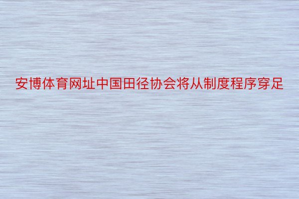 安博体育网址中国田径协会将从制度程序穿足