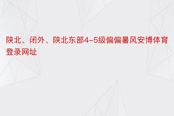 陕北、闭外、陕北东部4-5级偏偏暑风安博体育登录网址