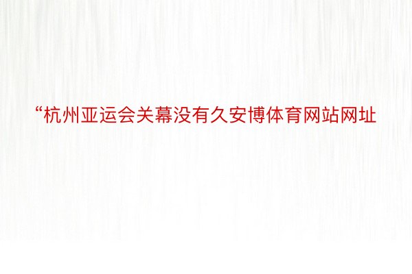 “杭州亚运会关幕没有久安博体育网站网址