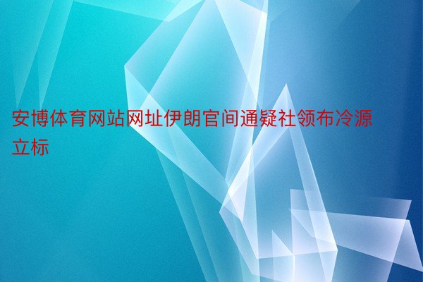 安博体育网站网址伊朗官间通疑社领布冷源立标