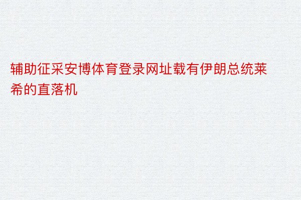 辅助征采安博体育登录网址载有伊朗总统莱希的直落机