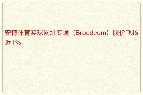 安博体育买球网址专通（Broadcom）股价飞扬近1%