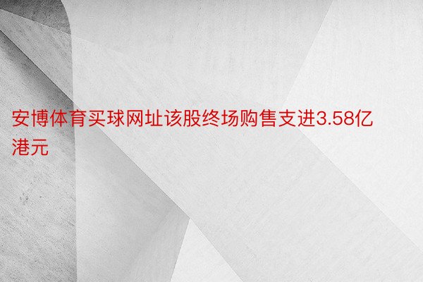 安博体育买球网址该股终场购售支进3.58亿港元