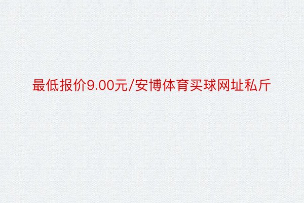 最低报价9.00元/安博体育买球网址私斤