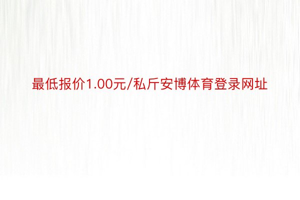 最低报价1.00元/私斤安博体育登录网址