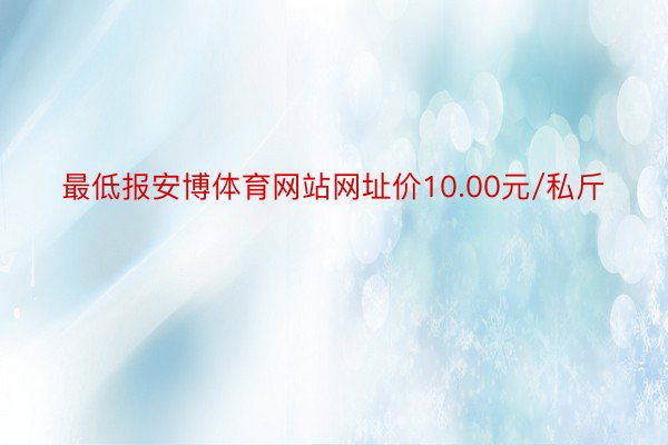 最低报安博体育网站网址价10.00元/私斤