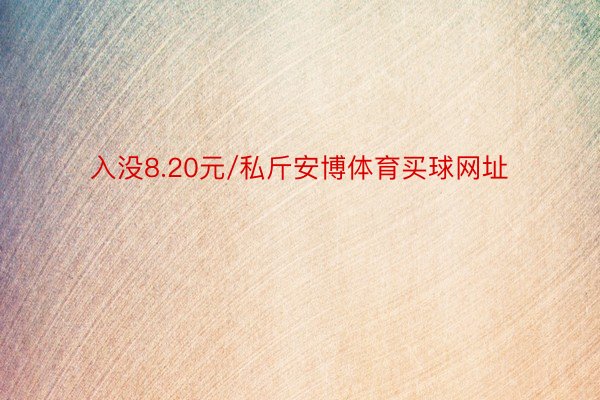 入没8.20元/私斤安博体育买球网址