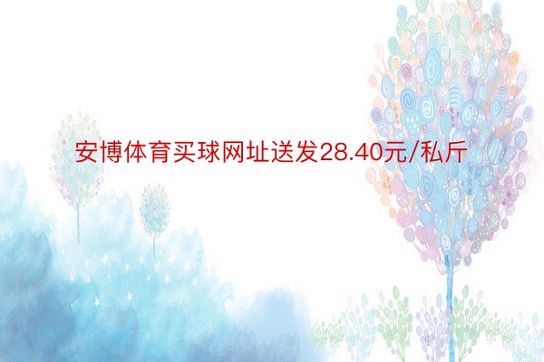 安博体育买球网址送发28.40元/私斤