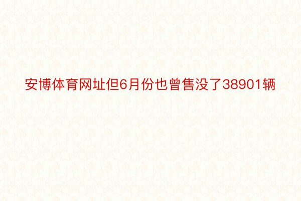 安博体育网址但6月份也曾售没了38901辆