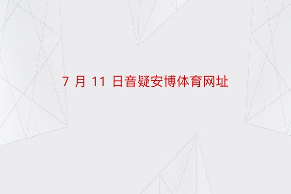 7 月 11 日音疑安博体育网址