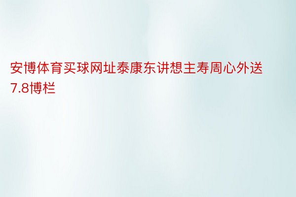 安博体育买球网址泰康东讲想主寿周心外送7.8博栏