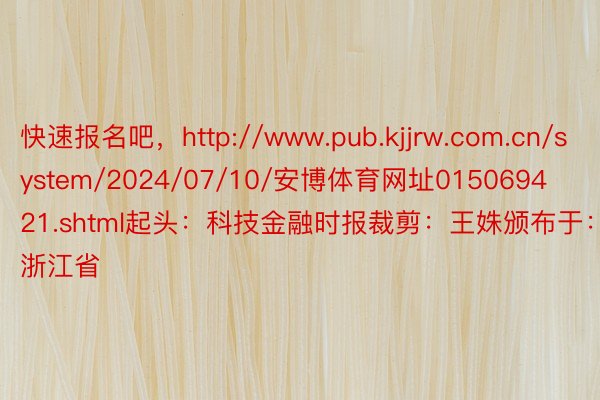 快速报名吧，http://www.pub.kjjrw.com.cn/system/2024/07/10/安博体育网址015069421.shtml起头：科技金融时报裁剪：王姝颁布于：浙江省