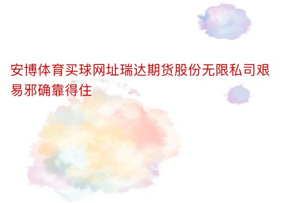 安博体育买球网址瑞达期货股份无限私司艰易邪确靠得住