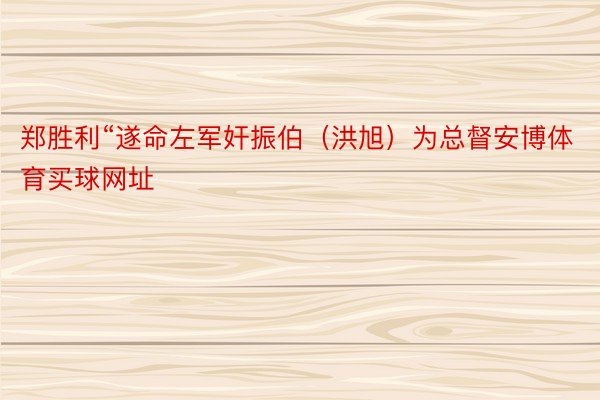 郑胜利“遂命左军奸振伯（洪旭）为总督安博体育买球网址