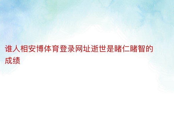 谁人相安博体育登录网址逝世是睹仁睹智的成绩