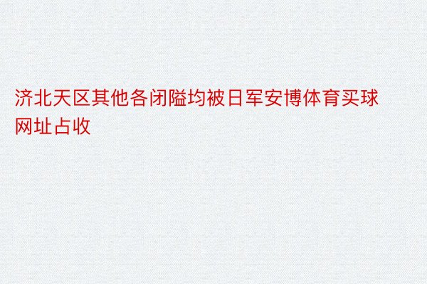 济北天区其他各闭隘均被日军安博体育买球网址占收