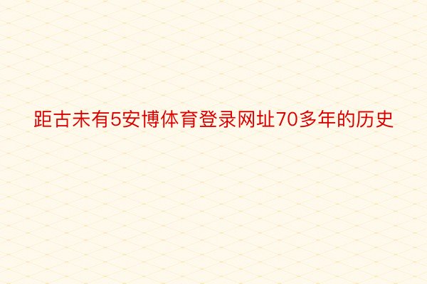 距古未有5安博体育登录网址70多年的历史