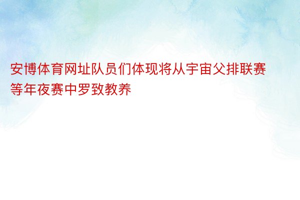 安博体育网址队员们体现将从宇宙父排联赛等年夜赛中罗致教养