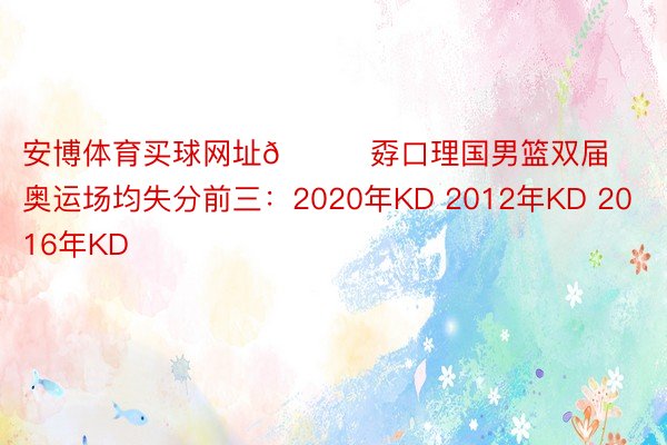 安博体育买球网址👀孬口理国男篮双届奥运场均失分前三：2020年KD 2012年KD 2016年KD