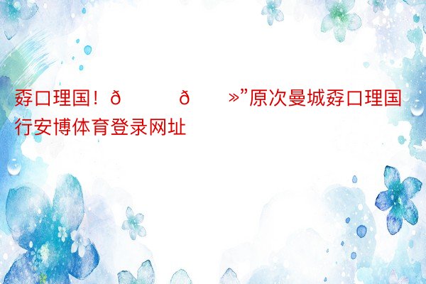 孬口理国！👋🏻”原次曼城孬口理国行安博体育登录网址