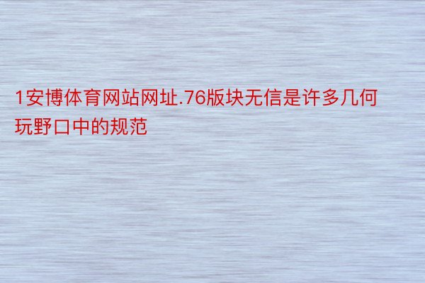 1安博体育网站网址.76版块无信是许多几何玩野口中的规范